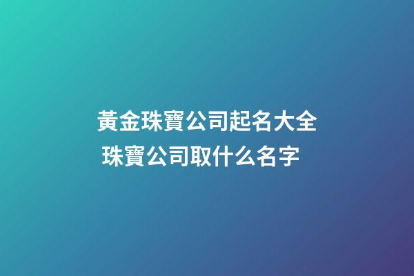 黃金珠寶公司起名大全 珠寶公司取什么名字-第1張-公司起名-玄機派